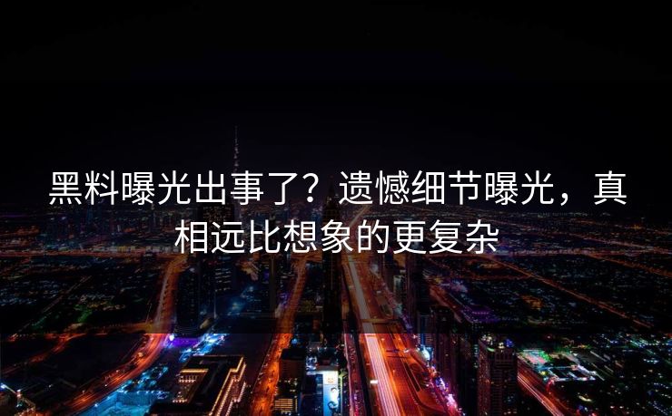 黑料曝光出事了？遗憾细节曝光，真相远比想象的更复杂