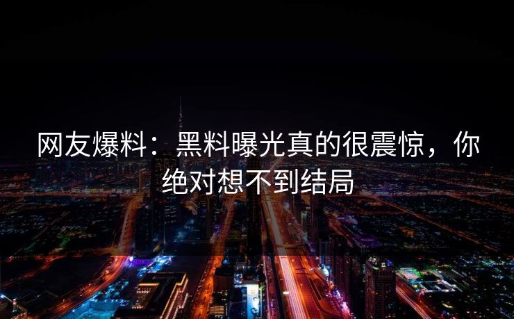网友爆料：黑料曝光真的很震惊，你绝对想不到结局