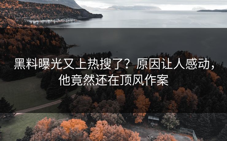 黑料曝光又上热搜了？原因让人感动，他竟然还在顶风作案