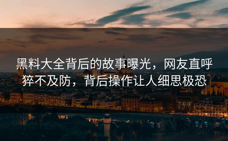 黑料大全背后的故事曝光，网友直呼猝不及防，背后操作让人细思极恐