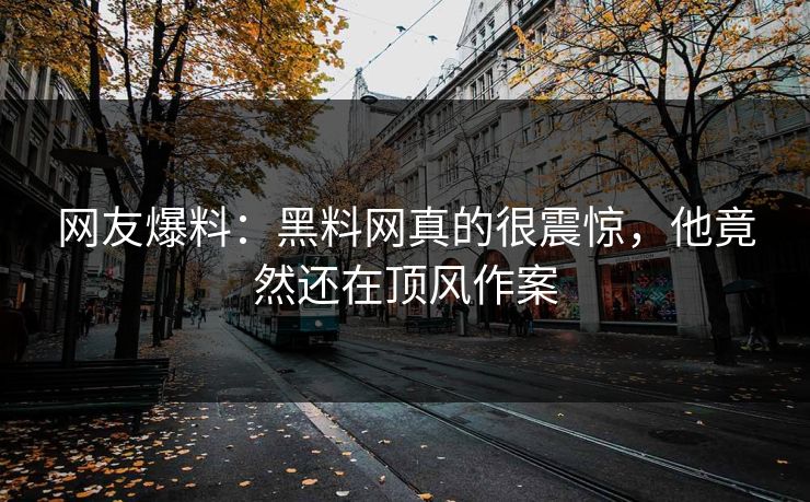 网友爆料：黑料网真的很震惊，他竟然还在顶风作案