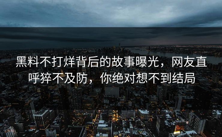 黑料不打烊背后的故事曝光，网友直呼猝不及防，你绝对想不到结局