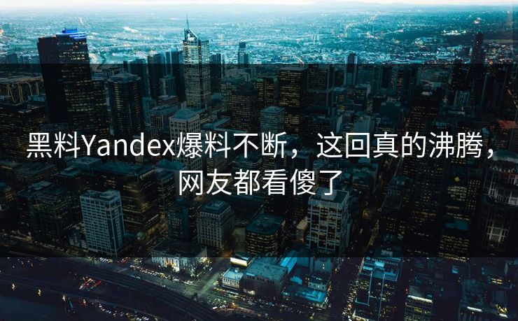 黑料Yandex爆料不断，这回真的沸腾，网友都看傻了
