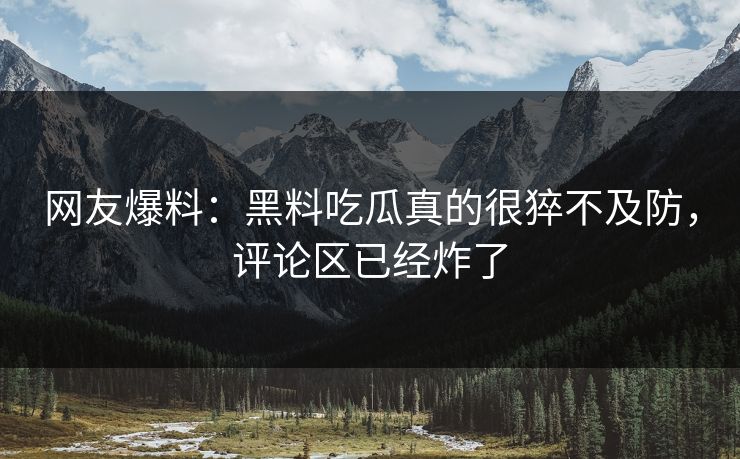 网友爆料：黑料吃瓜真的很猝不及防，评论区已经炸了