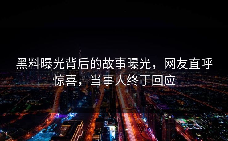 黑料曝光背后的故事曝光，网友直呼惊喜，当事人终于回应