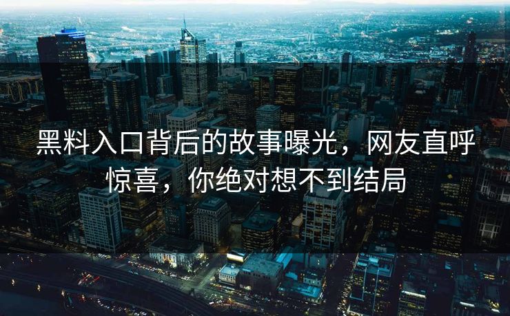 黑料入口背后的故事曝光，网友直呼惊喜，你绝对想不到结局