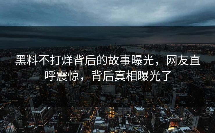 黑料不打烊背后的故事曝光，网友直呼震惊，背后真相曝光了