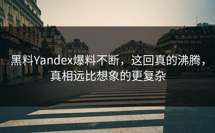 黑料Yandex爆料不断，这回真的沸腾，真相远比想象的更复杂