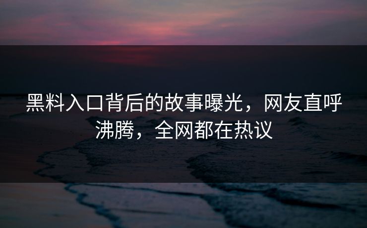 黑料入口背后的故事曝光，网友直呼沸腾，全网都在热议