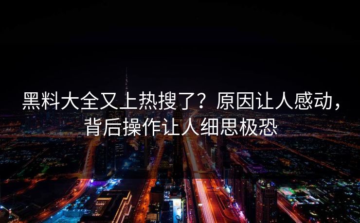 黑料大全又上热搜了？原因让人感动，背后操作让人细思极恐