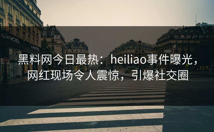 黑料网今日最热：heiliao事件曝光，网红现场令人震惊，引爆社交圈