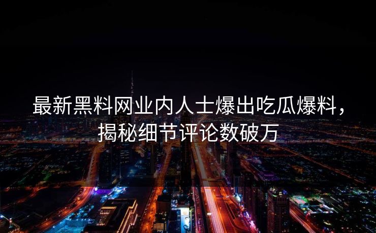 最新黑料网业内人士爆出吃瓜爆料，揭秘细节评论数破万