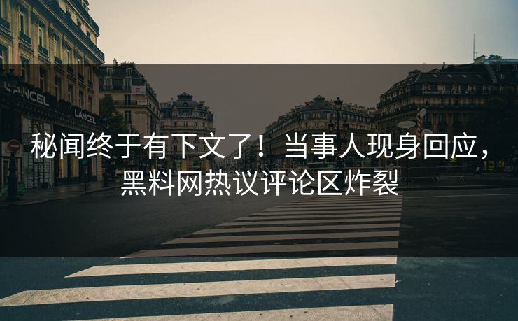 秘闻终于有下文了！当事人现身回应，黑料网热议评论区炸裂