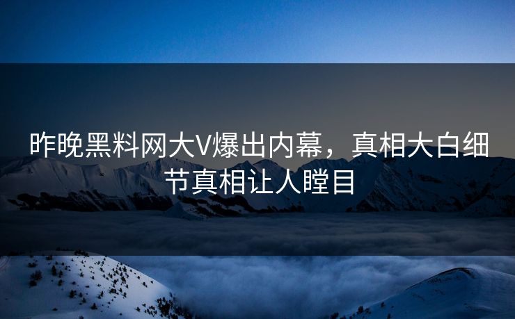 昨晚黑料网大V爆出内幕，真相大白细节真相让人瞠目