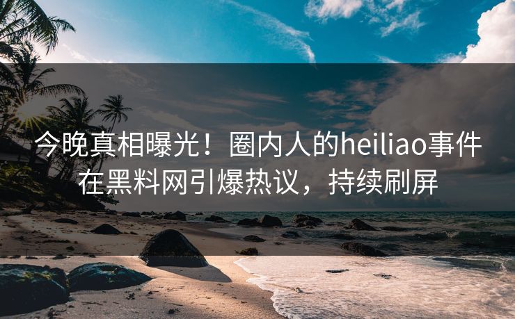 今晚真相曝光！圈内人的heiliao事件在黑料网引爆热议，持续刷屏