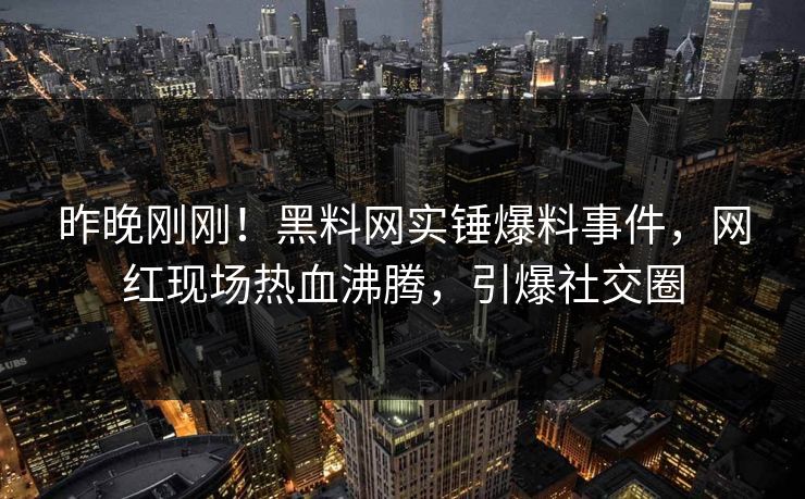 昨晚刚刚！黑料网实锤爆料事件，网红现场热血沸腾，引爆社交圈