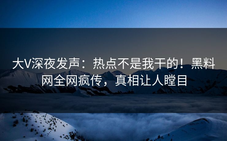 大V深夜发声：热点不是我干的！黑料网全网疯传，真相让人瞠目