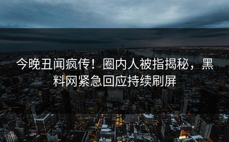 今晚丑闻疯传！圈内人被指揭秘，黑料网紧急回应持续刷屏