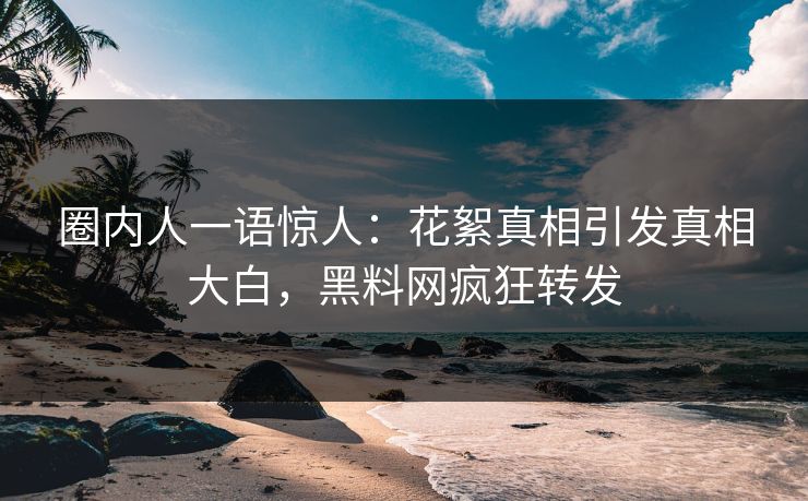 圈内人一语惊人：花絮真相引发真相大白，黑料网疯狂转发