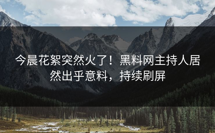 今晨花絮突然火了！黑料网主持人居然出乎意料，持续刷屏