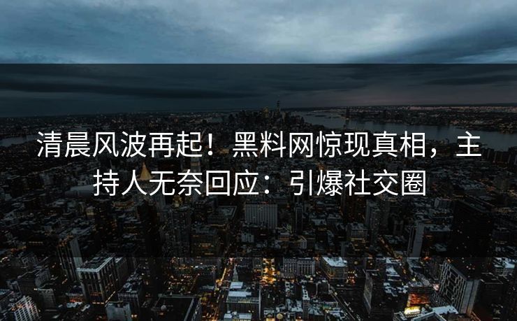 清晨风波再起！黑料网惊现真相，主持人无奈回应：引爆社交圈