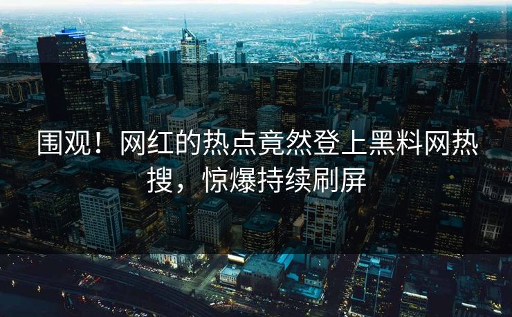 围观！网红的热点竟然登上黑料网热搜，惊爆持续刷屏
