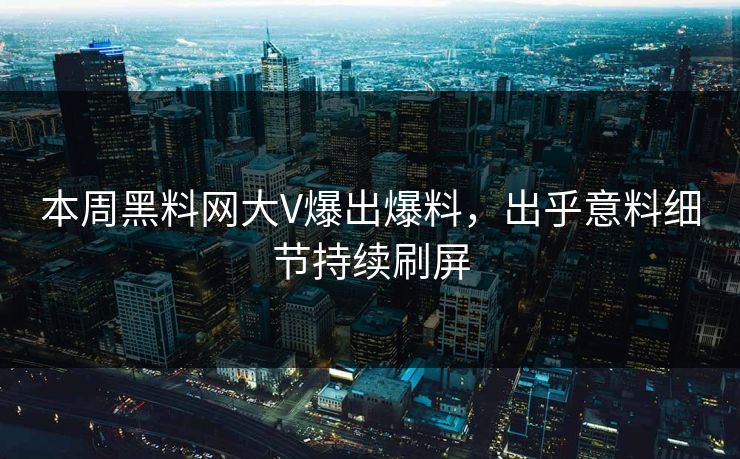 本周黑料网大V爆出爆料，出乎意料细节持续刷屏