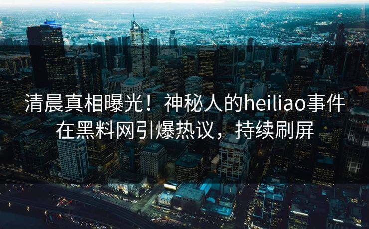 清晨真相曝光！神秘人的heiliao事件在黑料网引爆热议，持续刷屏