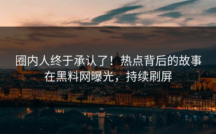 圈内人终于承认了！热点背后的故事在黑料网曝光，持续刷屏