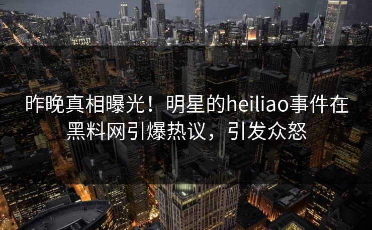 昨晚真相曝光！明星的heiliao事件在黑料网引爆热议，引发众怒