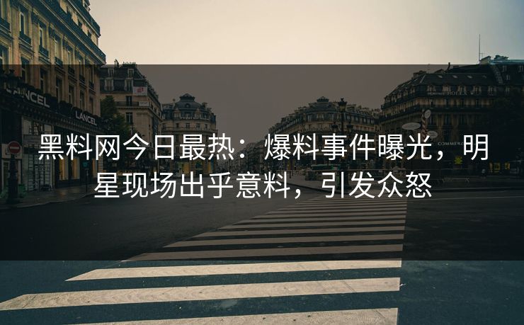 黑料网今日最热：爆料事件曝光，明星现场出乎意料，引发众怒