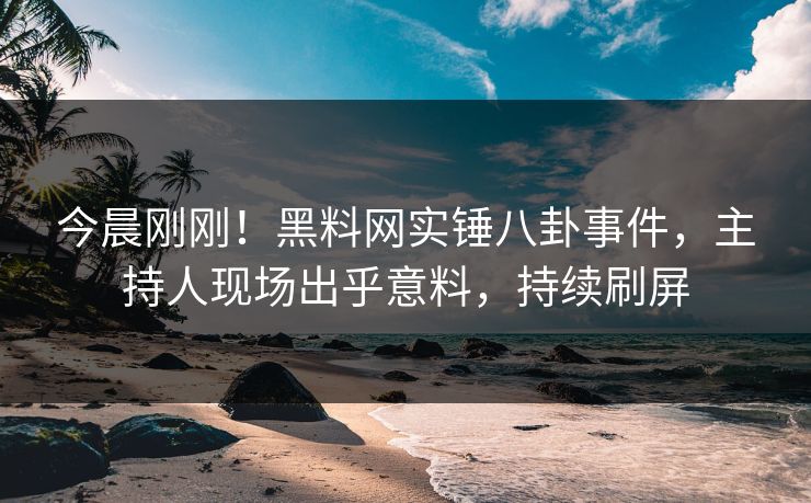 今晨刚刚！黑料网实锤八卦事件，主持人现场出乎意料，持续刷屏