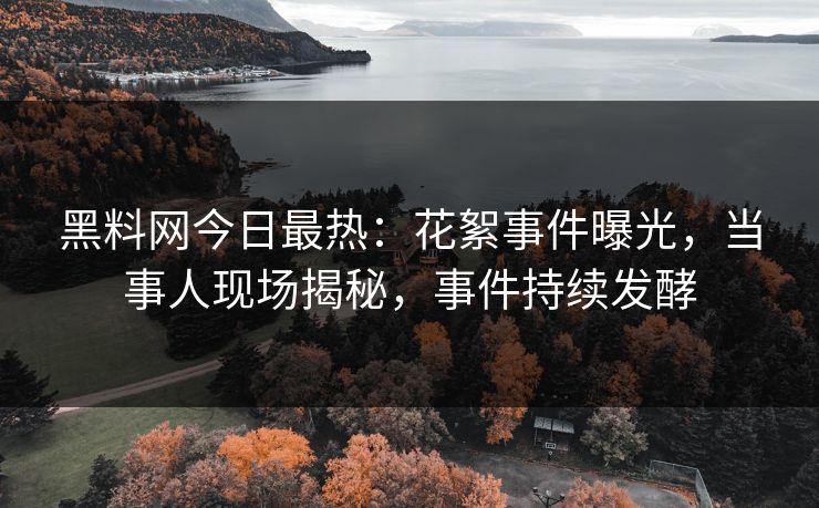 黑料网今日最热：花絮事件曝光，当事人现场揭秘，事件持续发酵