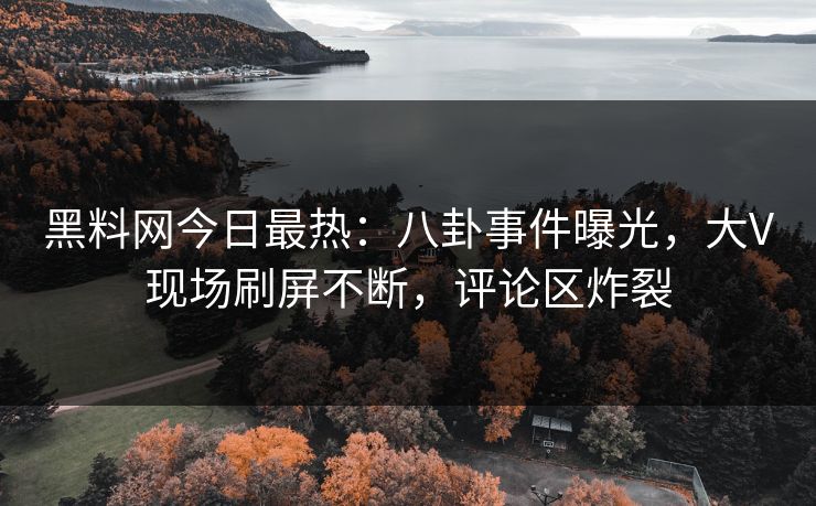 黑料网今日最热：八卦事件曝光，大V现场刷屏不断，评论区炸裂