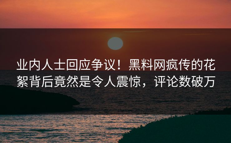 业内人士回应争议！黑料网疯传的花絮背后竟然是令人震惊，评论数破万