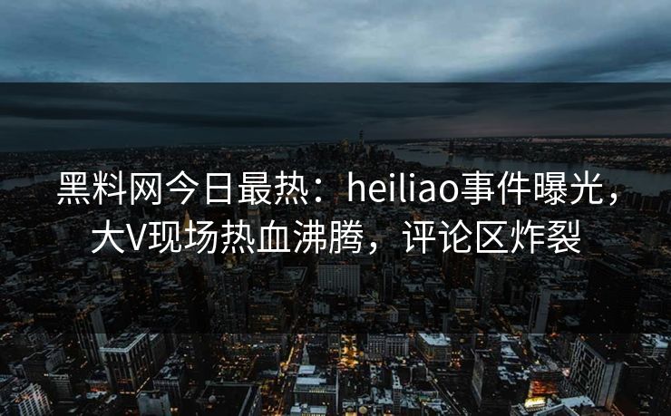 黑料网今日最热：heiliao事件曝光，大V现场热血沸腾，评论区炸裂
