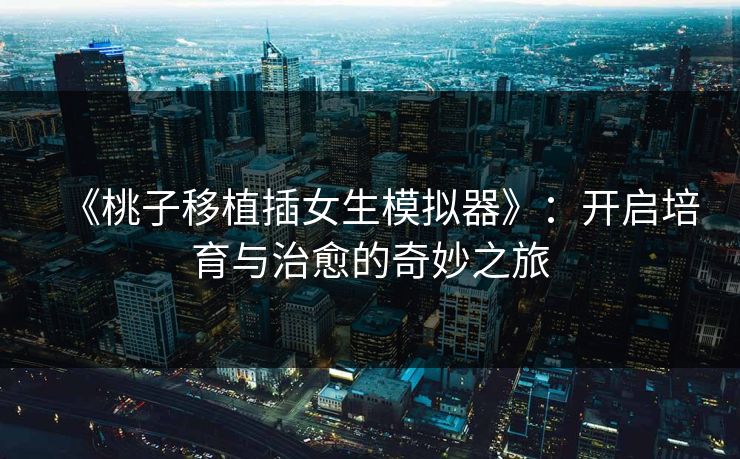 《桃子移植插女生模拟器》：开启培育与治愈的奇妙之旅