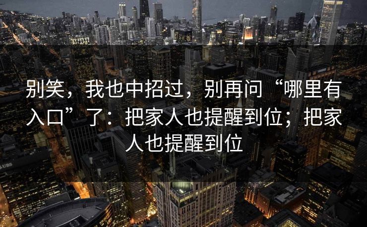 别笑，我也中招过，别再问“哪里有入口”了：把家人也提醒到位；把家人也提醒到位