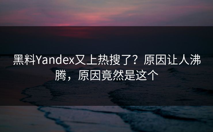 黑料Yandex又上热搜了？原因让人沸腾，原因竟然是这个