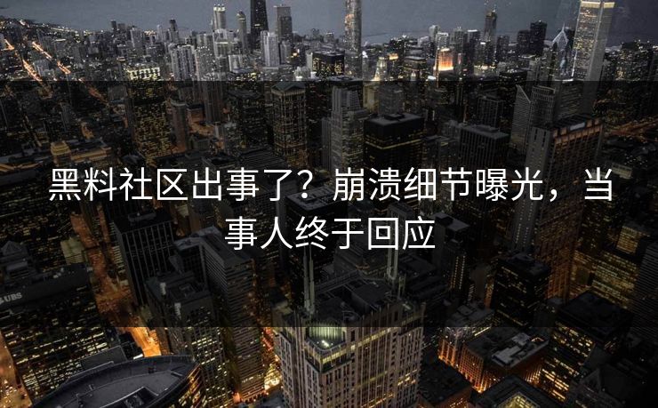 黑料社区出事了？崩溃细节曝光，当事人终于回应
