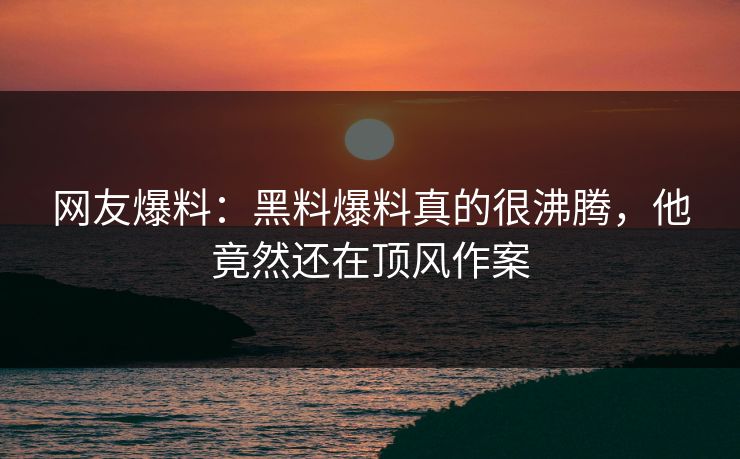 网友爆料：黑料爆料真的很沸腾，他竟然还在顶风作案