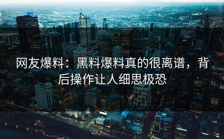 网友爆料：黑料爆料真的很离谱，背后操作让人细思极恐