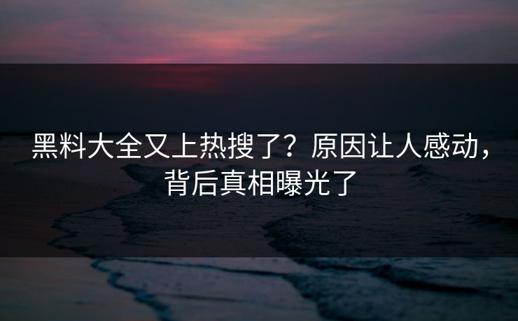 黑料大全又上热搜了？原因让人感动，背后真相曝光了