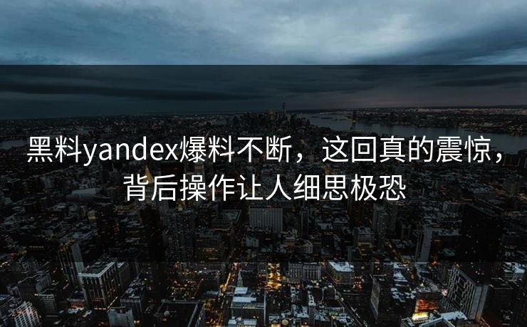 黑料yandex爆料不断，这回真的震惊，背后操作让人细思极恐