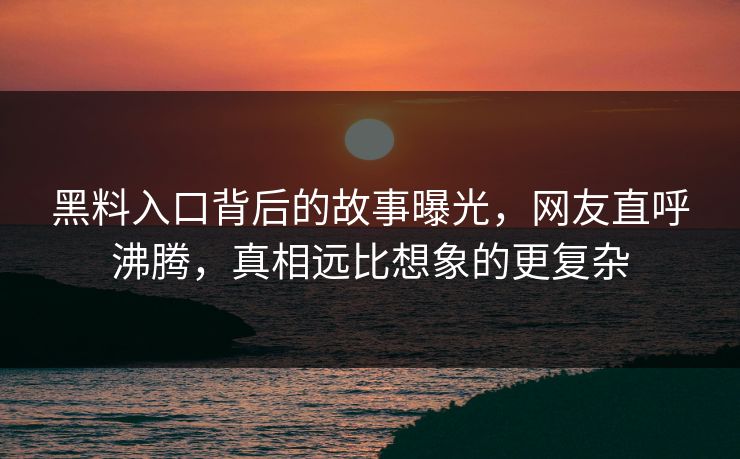 黑料入口背后的故事曝光，网友直呼沸腾，真相远比想象的更复杂