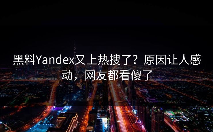 黑料Yandex又上热搜了？原因让人感动，网友都看傻了