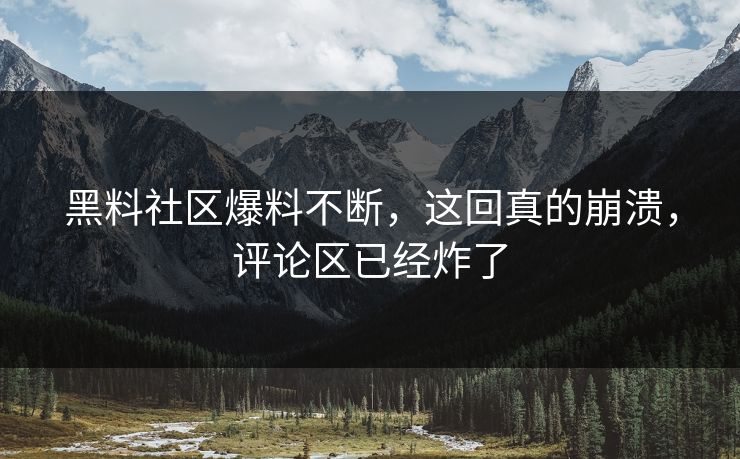 黑料社区爆料不断，这回真的崩溃，评论区已经炸了
