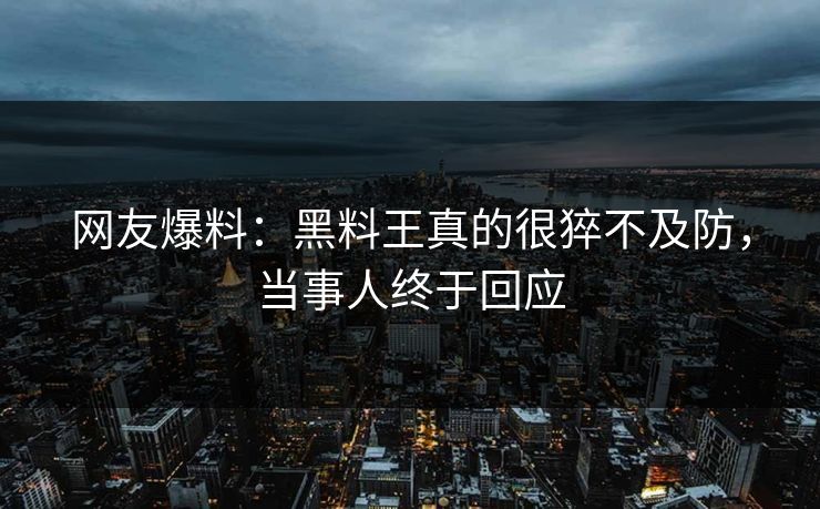 网友爆料：黑料王真的很猝不及防，当事人终于回应
