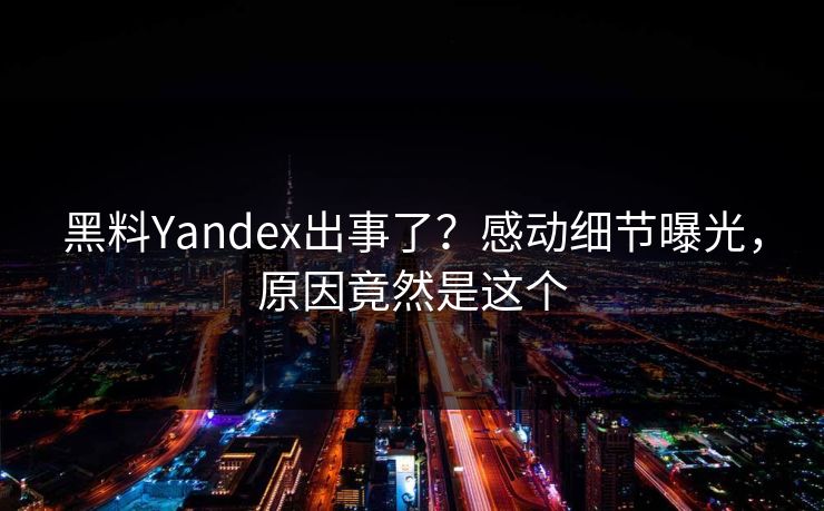 黑料Yandex出事了？感动细节曝光，原因竟然是这个