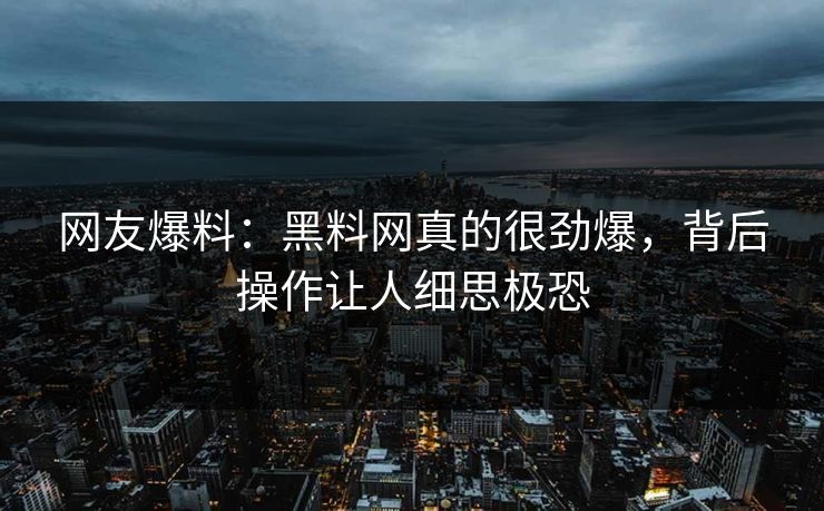 网友爆料：黑料网真的很劲爆，背后操作让人细思极恐